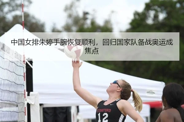 中国女排朱婷手腕恢复顺利，回归国家队备战奥运成焦点